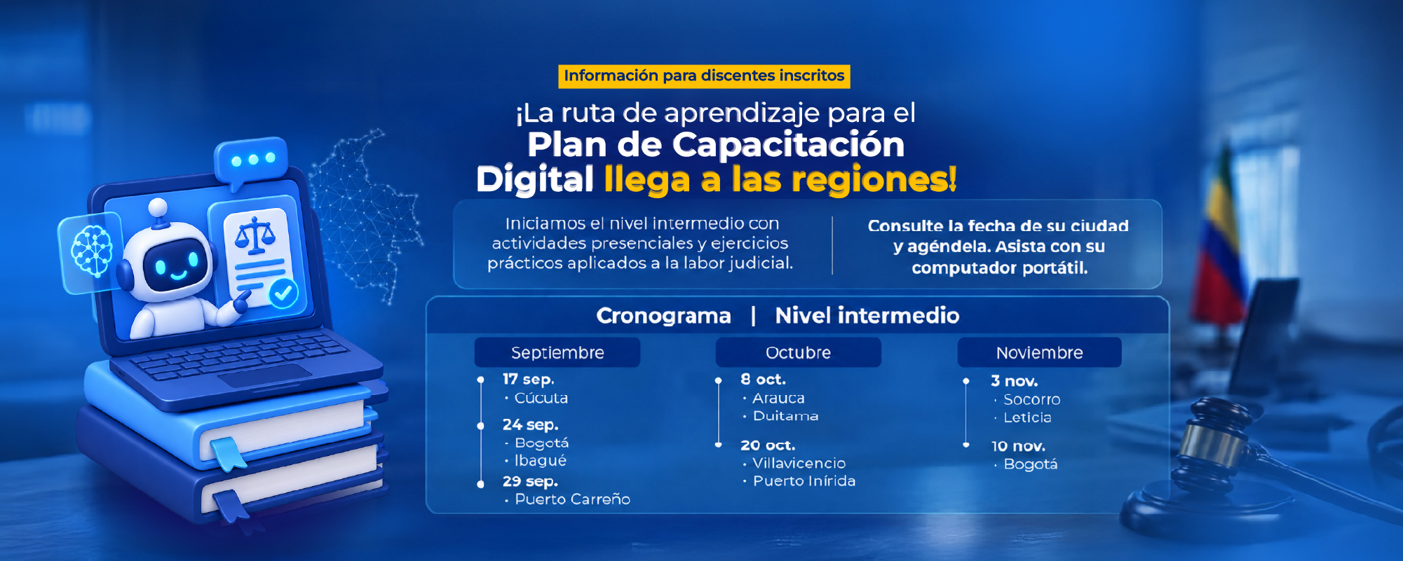 Bogotá, D. C., 16 de septiembre de 2026  El Consejo Superior de la Judicatura, a través de la Escuela Judicial “Rodrigo Lara Bonilla”, en cumplimiento del Plan de Formación de la Rama Judicial 2025–2026 y en el marco del Subprograma de Competencias Digitales, invita a los servidores judiciales inscritos en la ruta de aprendizaje del Plan de Capacitación Digital —nivel intermedio— a participar en las actividades académicas programadas para esta fase de formación.  Las jornadas se desarrollarán de manera pres